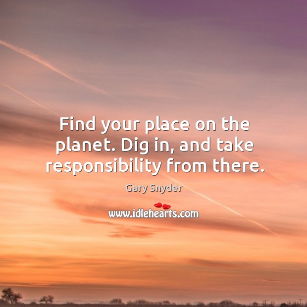 Find your place on the planet. Dig in, and take responsibility from there. Gary Snyder Picture Quote