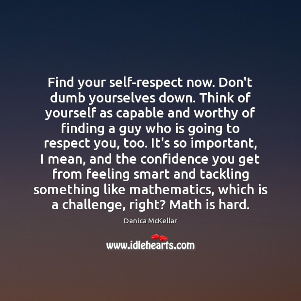 Find your self-respect now. Don’t dumb yourselves down. Think of yourself as Danica McKellar Picture Quote
