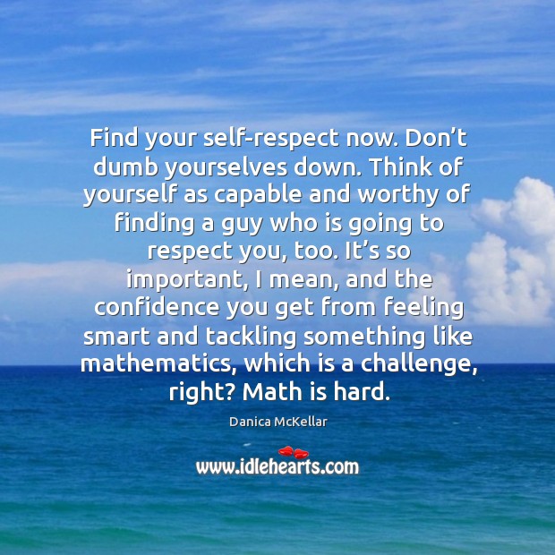 Find your self-respect now. Don’t dumb yourselves down. Think of yourself as capable and worthy Danica McKellar Picture Quote