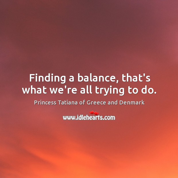 Finding a balance, that’s what we’re all trying to do. Princess Tatiana of Greece and Denmark Picture Quote