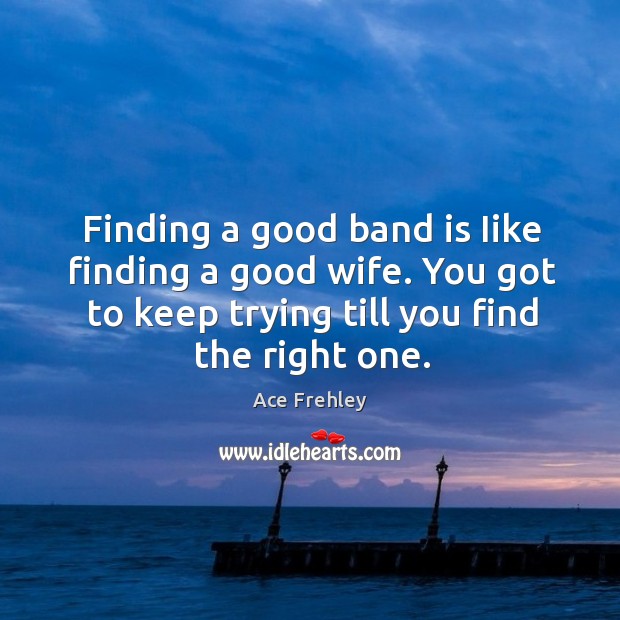 Finding a good band is iike finding a good wife. You got to keep trying till you find the right one. Image