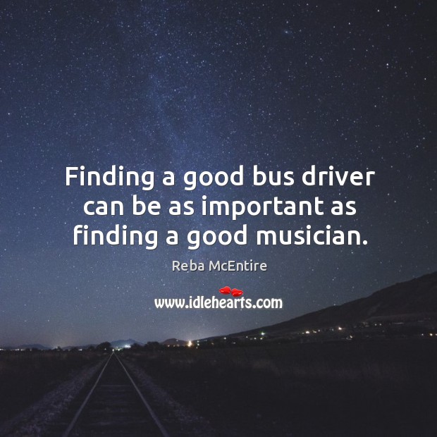 Finding a good bus driver can be as important as finding a good musician. Reba McEntire Picture Quote