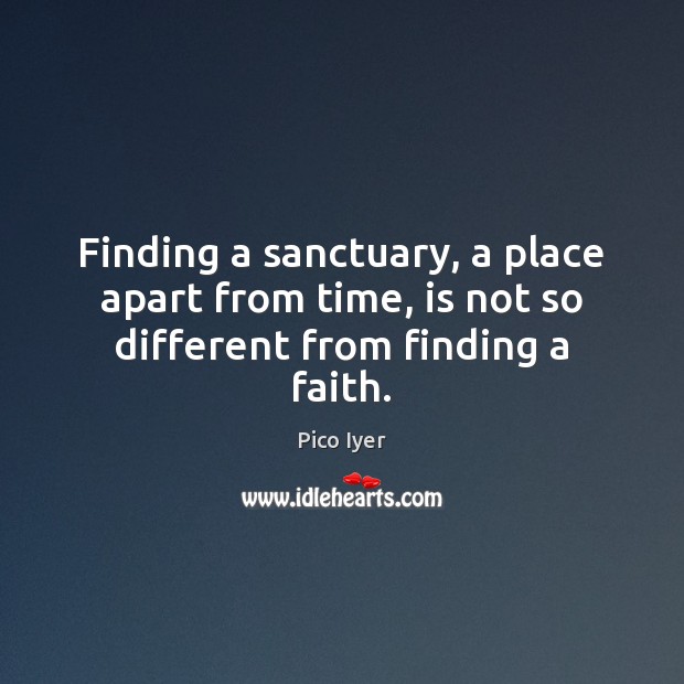 Finding a sanctuary, a place apart from time, is not so different from finding a faith. Pico Iyer Picture Quote