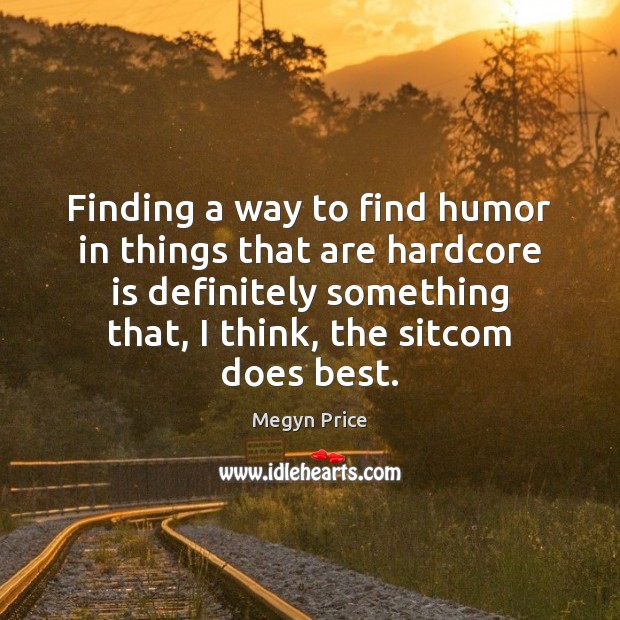Finding a way to find humor in things that are hardcore is Image