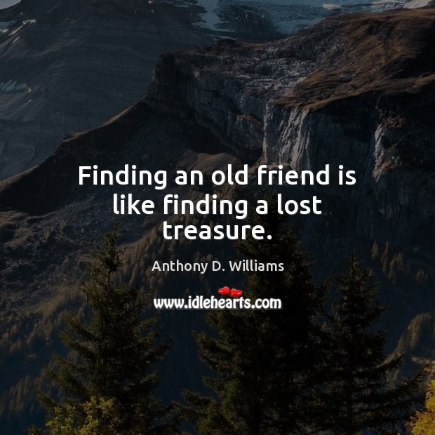 Finding an old friend is like finding a lost treasure. Anthony D. Williams Picture Quote