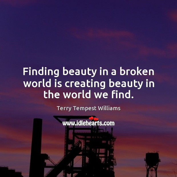 Finding beauty in a broken world is creating beauty in the world we find. Terry Tempest Williams Picture Quote