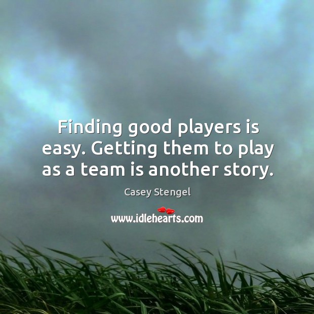 Finding good players is easy. Getting them to play as a team is another story. Casey Stengel Picture Quote