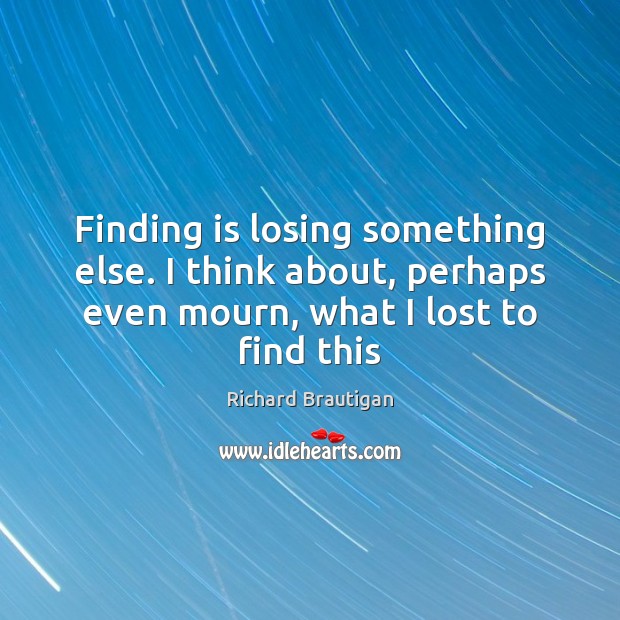 Finding is losing something else. I think about, perhaps even mourn, what Image