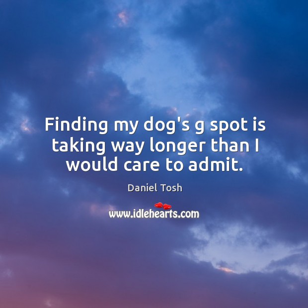 Finding my dog’s g spot is taking way longer than I would care to admit. Daniel Tosh Picture Quote