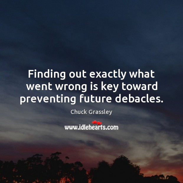 Finding out exactly what went wrong is key toward preventing future debacles. Chuck Grassley Picture Quote