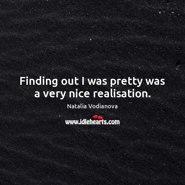 Finding out I was pretty was a very nice realisation. Natalia Vodianova Picture Quote