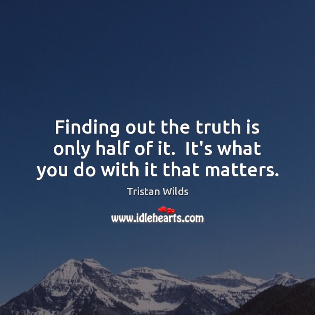 Finding out the truth is only half of it.  It’s what you do with it that matters. Tristan Wilds Picture Quote