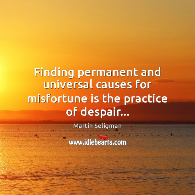 Finding permanent and universal causes for misfortune is the practice of despair… Martin Seligman Picture Quote