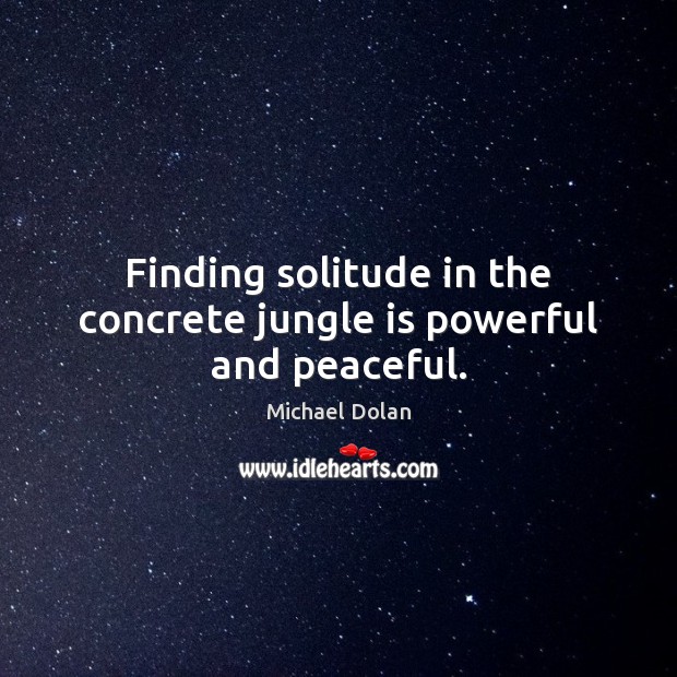 Finding solitude in the concrete jungle is powerful and peaceful. Michael Dolan Picture Quote