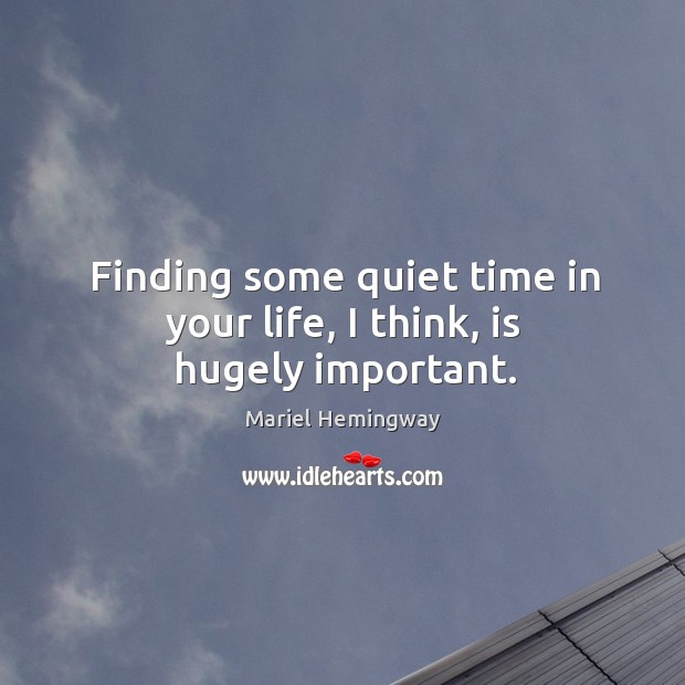 Finding some quiet time in your life, I think, is hugely important. Mariel Hemingway Picture Quote