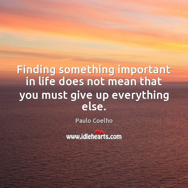 Finding something important in life does not mean that you must give up everything else. Image