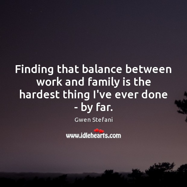 Finding that balance between work and family is the hardest thing I’ve ever done – by far. Gwen Stefani Picture Quote