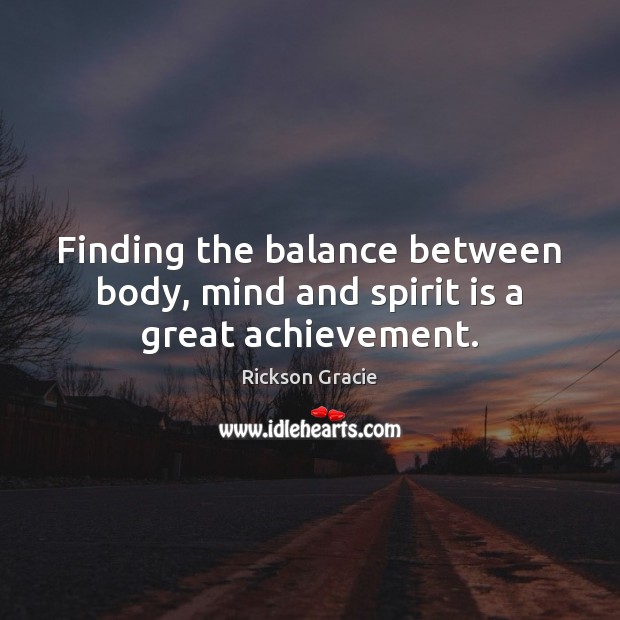 Finding the balance between body, mind and spirit is a great achievement. Rickson Gracie Picture Quote