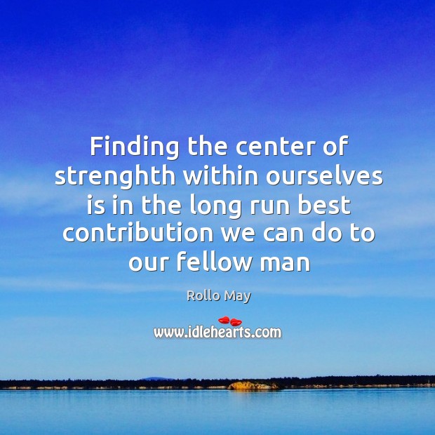 Finding the center of strenghth within ourselves is in the long run Rollo May Picture Quote