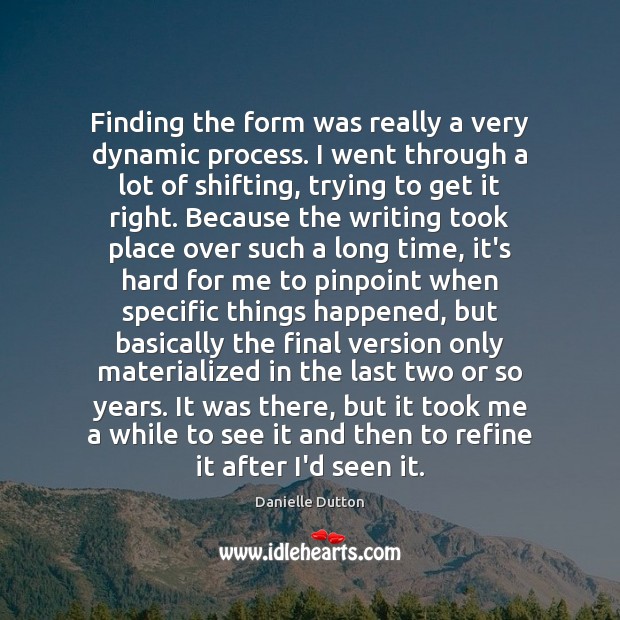 Finding the form was really a very dynamic process. I went through Danielle Dutton Picture Quote