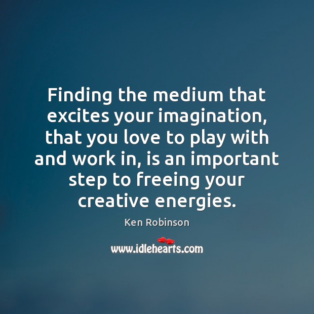 Finding the medium that excites your imagination, that you love to play Ken Robinson Picture Quote