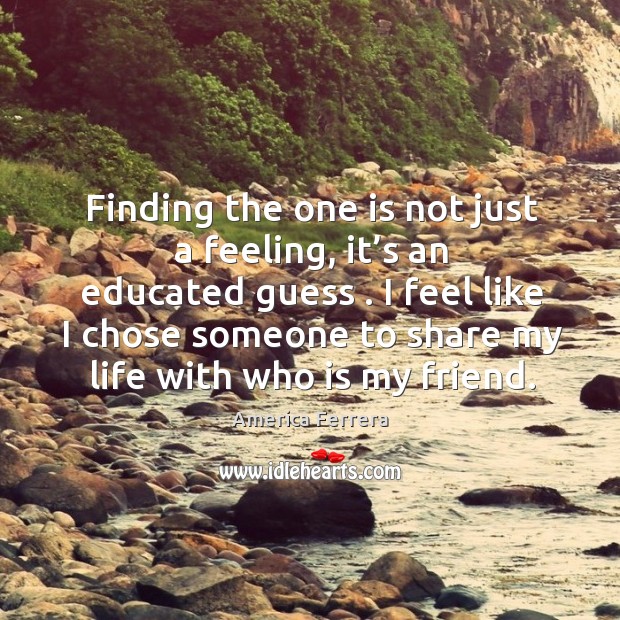 Finding the one is not just a feeling, it’s an educated guess . America Ferrera Picture Quote