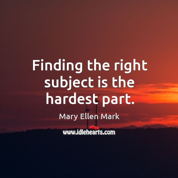 Finding the right subject is the hardest part. Mary Ellen Mark Picture Quote