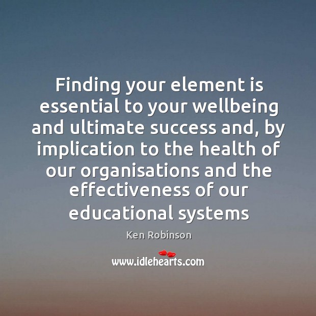 Finding your element is essential to your wellbeing and ultimate success and, Ken Robinson Picture Quote