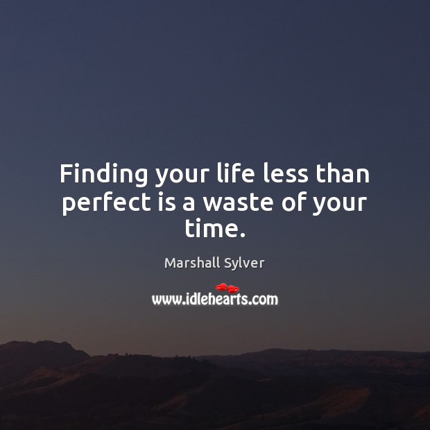 Finding your life less than perfect is a waste of your time. Marshall Sylver Picture Quote
