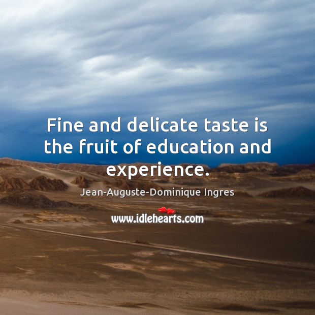 Fine and delicate taste is the fruit of education and experience. Jean-Auguste-Dominique Ingres Picture Quote