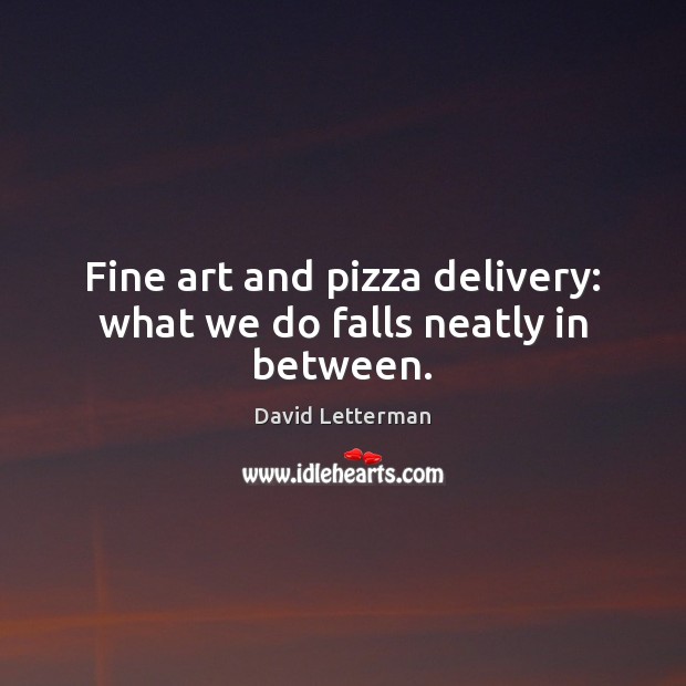 Fine art and pizza delivery: what we do falls neatly in between. David Letterman Picture Quote