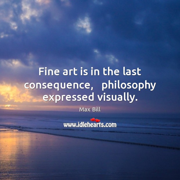 Fine art is in the last consequence,   philosophy expressed visually. Max Bill Picture Quote