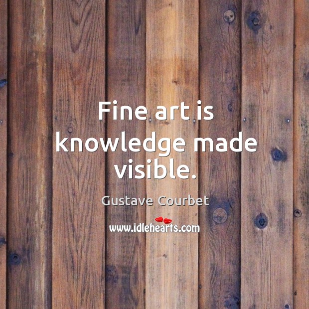 Fine art is knowledge made visible. Gustave Courbet Picture Quote