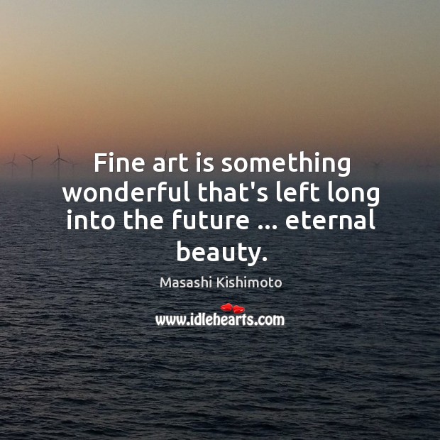 Fine art is something wonderful that’s left long into the future … eternal beauty. Masashi Kishimoto Picture Quote