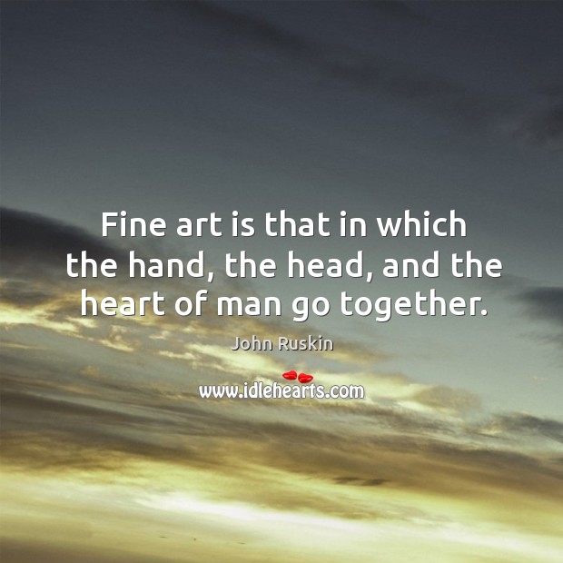 Fine art is that in which the hand, the head, and the heart of man go together. John Ruskin Picture Quote