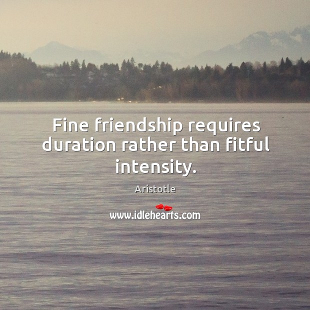 Fine friendship requires duration rather than fitful intensity. Image
