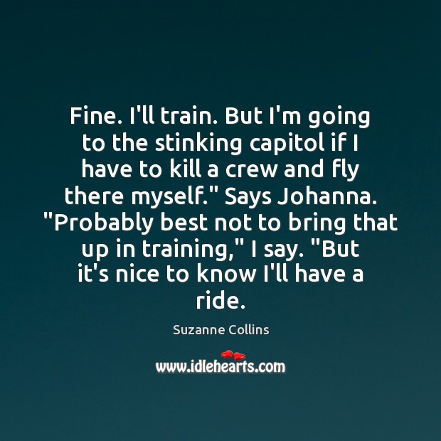 Fine. I’ll train. But I’m going to the stinking capitol if I Suzanne Collins Picture Quote