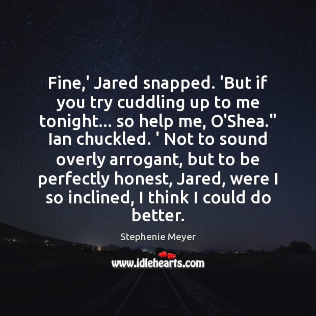 Fine,’ Jared snapped. ‘But if you try cuddling up to me 