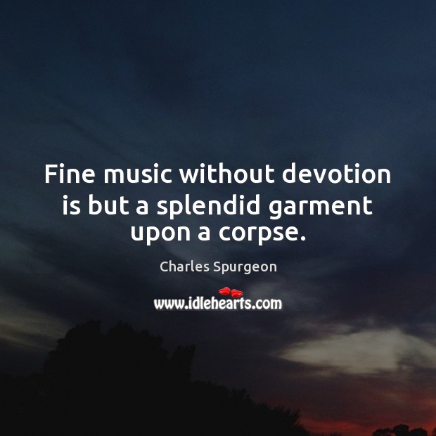 Fine music without devotion is but a splendid garment upon a corpse. Charles Spurgeon Picture Quote