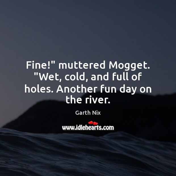 Fine!” muttered Mogget. “Wet, cold, and full of holes. Another fun day on the river. Garth Nix Picture Quote