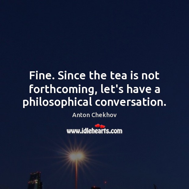Fine. Since the tea is not forthcoming, let’s have a philosophical conversation. Anton Chekhov Picture Quote