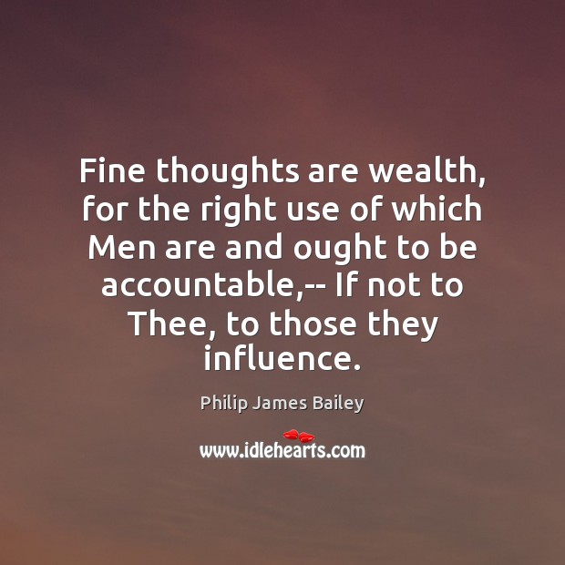 Fine thoughts are wealth, for the right use of which Men are Philip James Bailey Picture Quote