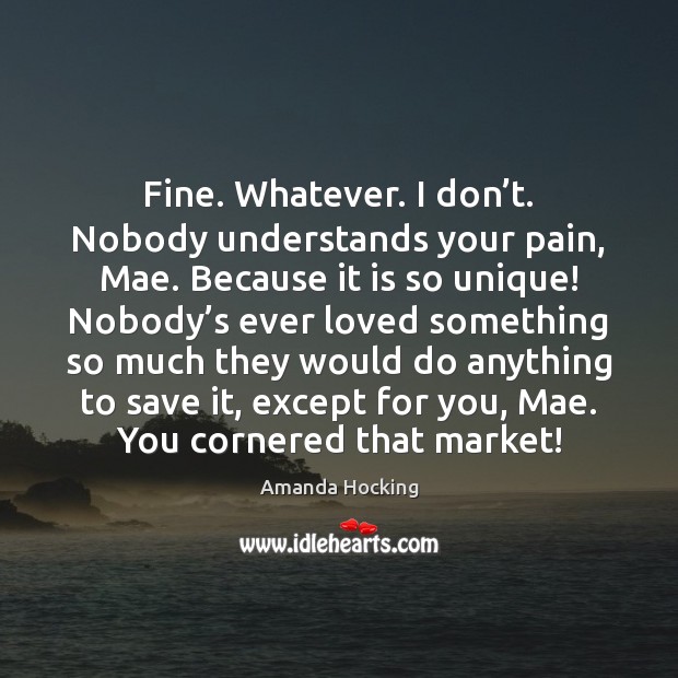 Fine. Whatever. I don’t. Nobody understands your pain, Mae. Because it Amanda Hocking Picture Quote