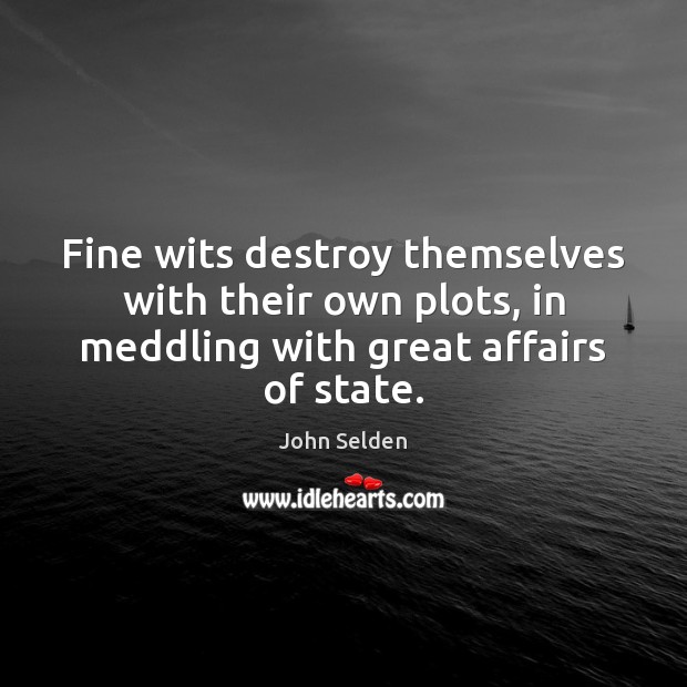 Fine wits destroy themselves with their own plots, in meddling with great John Selden Picture Quote