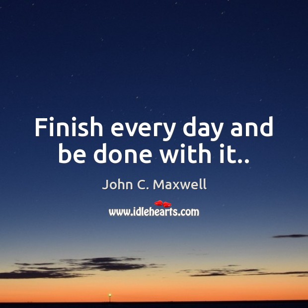 Finish every day and be done with it.. John C. Maxwell Picture Quote