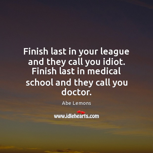 Finish last in your league and they call you idiot. Finish last Medical Quotes Image
