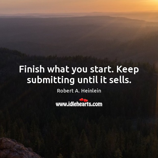 Finish what you start. Keep submitting until it sells. Robert A. Heinlein Picture Quote