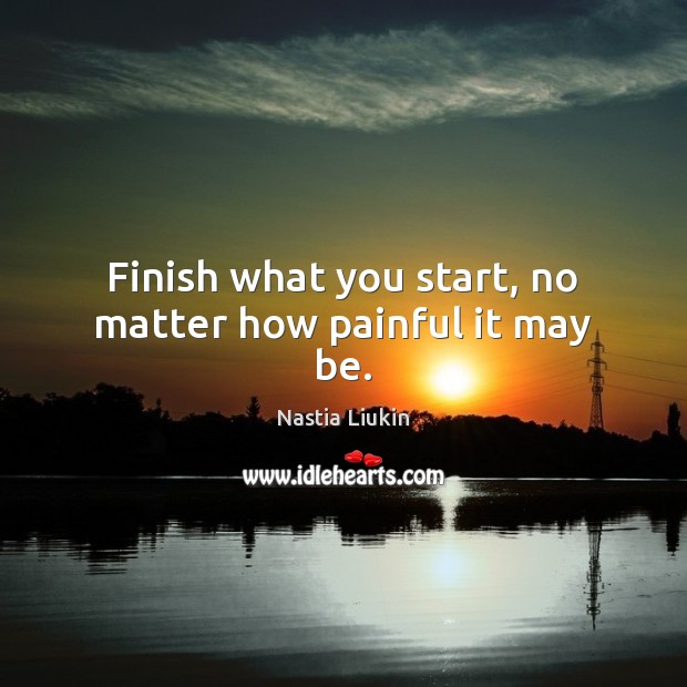 Finish what you start, no matter how painful it may be. Nastia Liukin Picture Quote