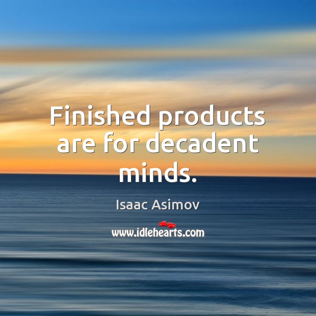 Finished products are for decadent minds. Isaac Asimov Picture Quote