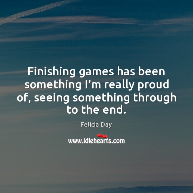 Finishing games has been something I’m really proud of, seeing something through Felicia Day Picture Quote